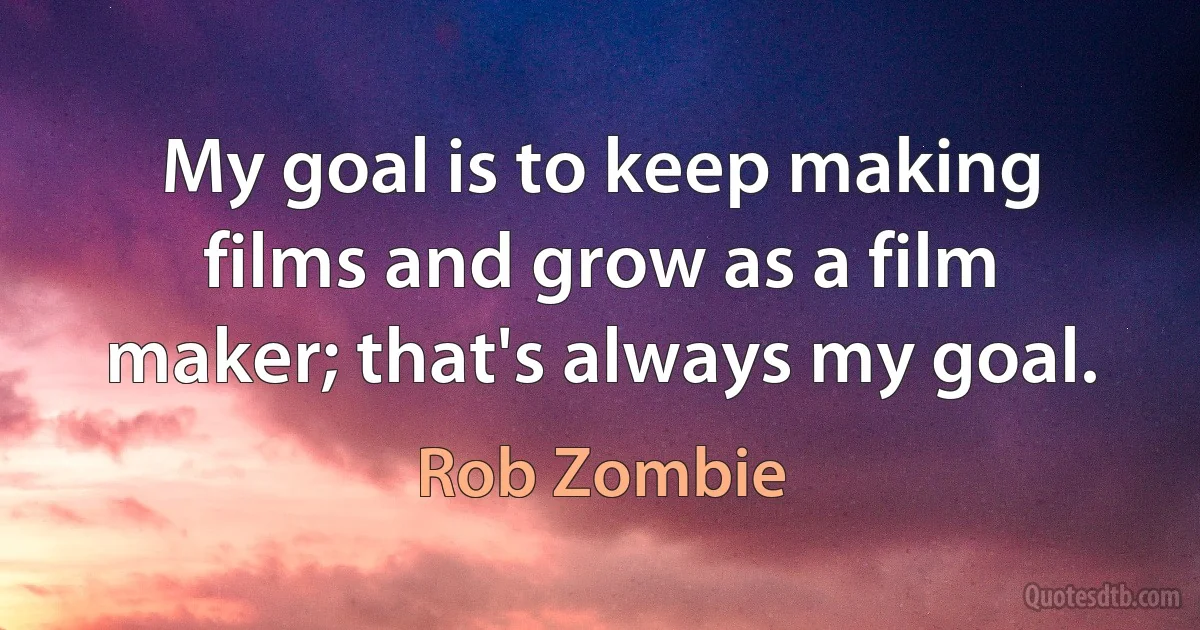 My goal is to keep making films and grow as a film maker; that's always my goal. (Rob Zombie)