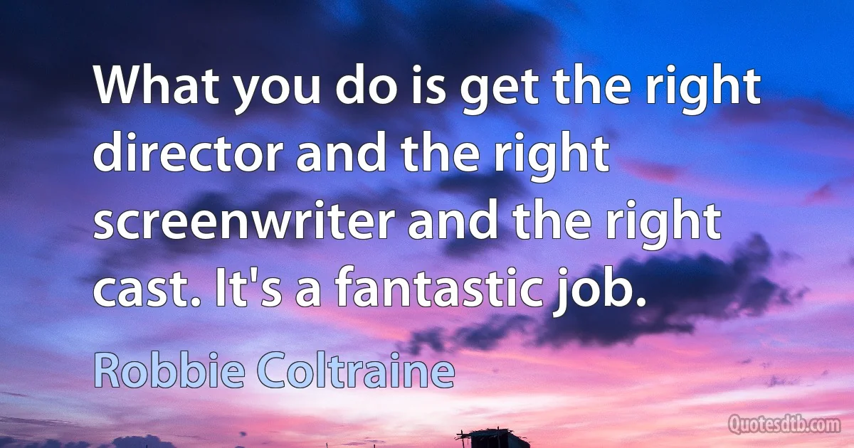 What you do is get the right director and the right screenwriter and the right cast. It's a fantastic job. (Robbie Coltraine)