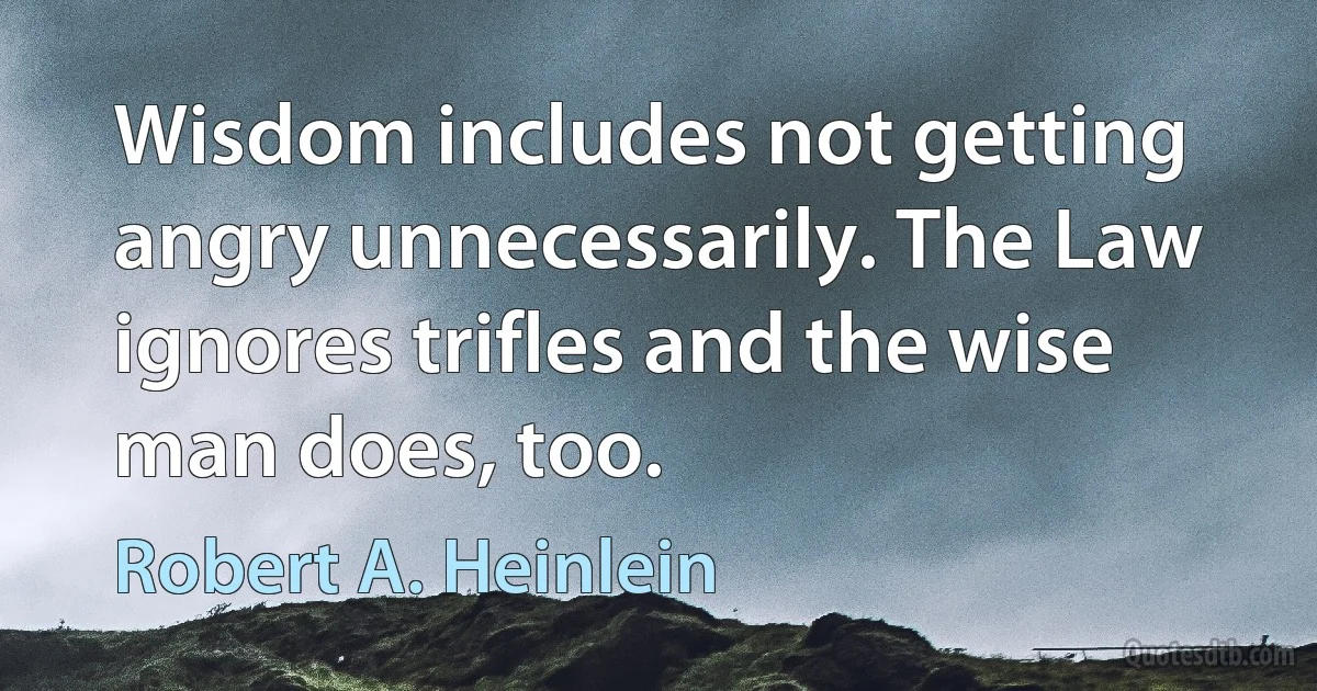 Wisdom includes not getting angry unnecessarily. The Law ignores trifles and the wise man does, too. (Robert A. Heinlein)