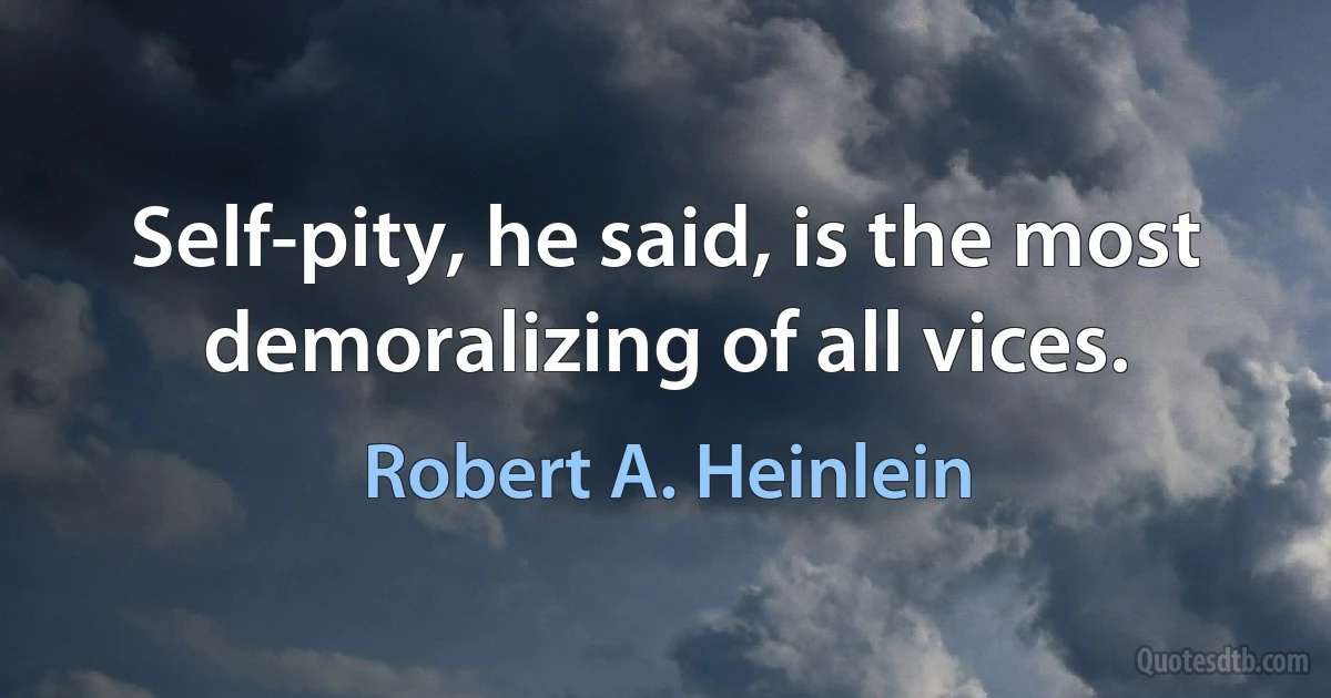 Self-pity, he said, is the most demoralizing of all vices. (Robert A. Heinlein)