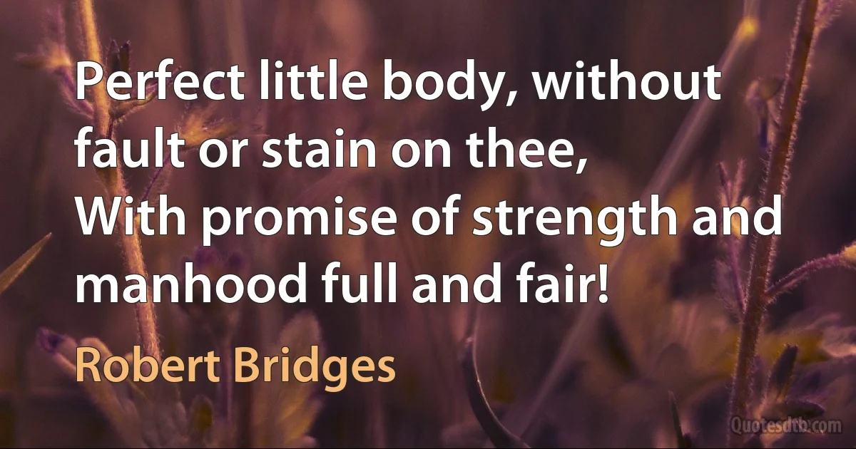 Perfect little body, without fault or stain on thee,
With promise of strength and manhood full and fair! (Robert Bridges)