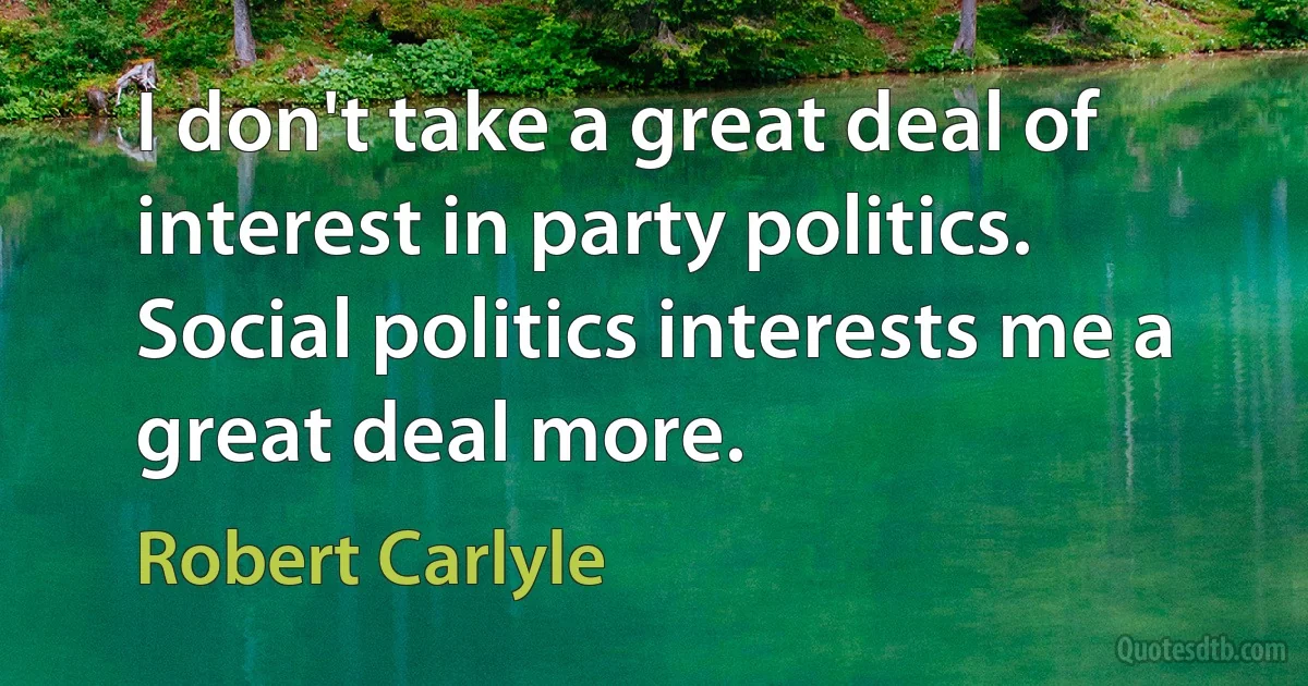 I don't take a great deal of interest in party politics. Social politics interests me a great deal more. (Robert Carlyle)