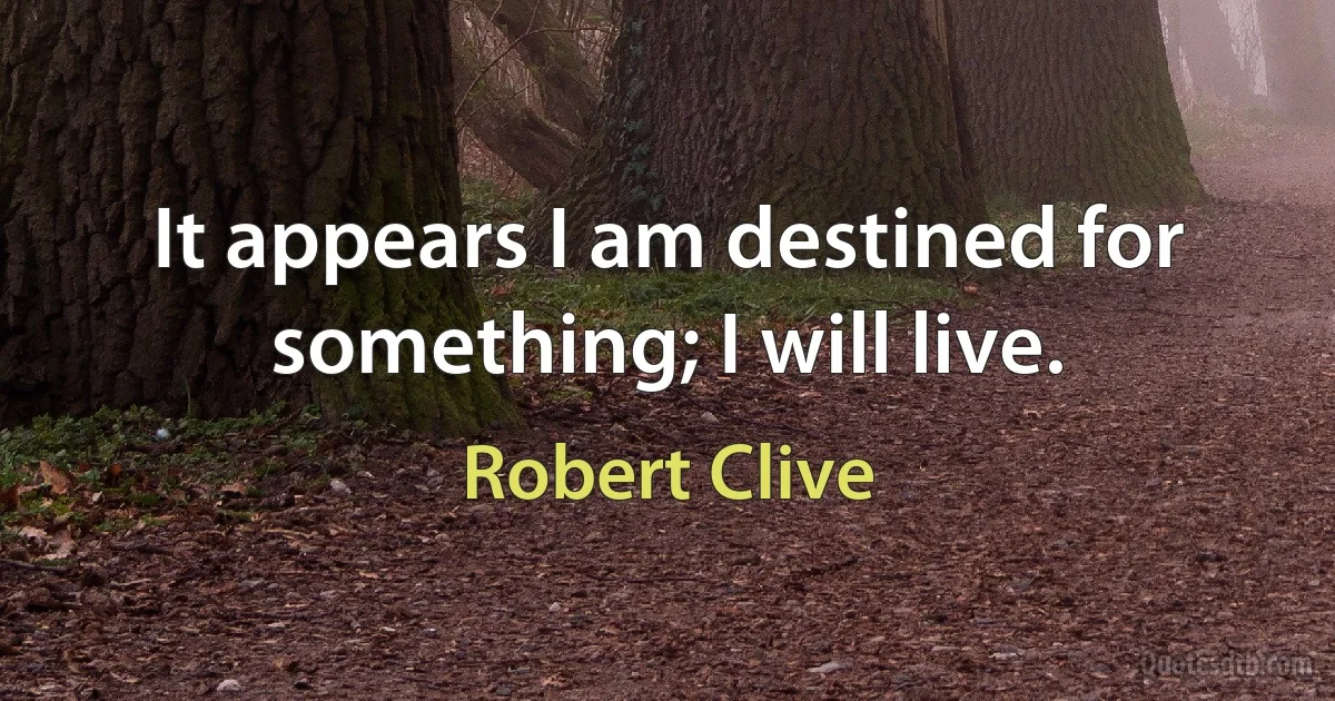 It appears I am destined for something; I will live. (Robert Clive)