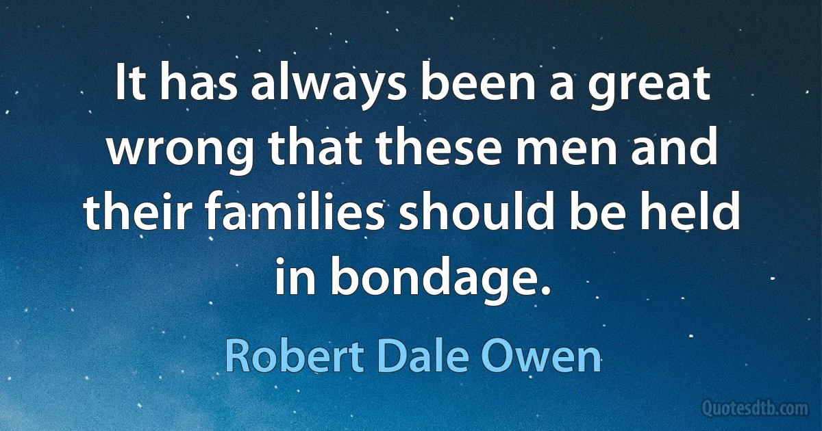 It has always been a great wrong that these men and their families should be held in bondage. (Robert Dale Owen)