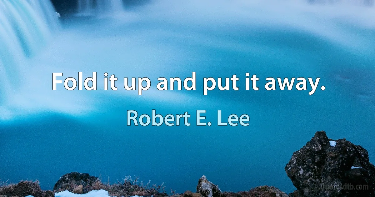 Fold it up and put it away. (Robert E. Lee)