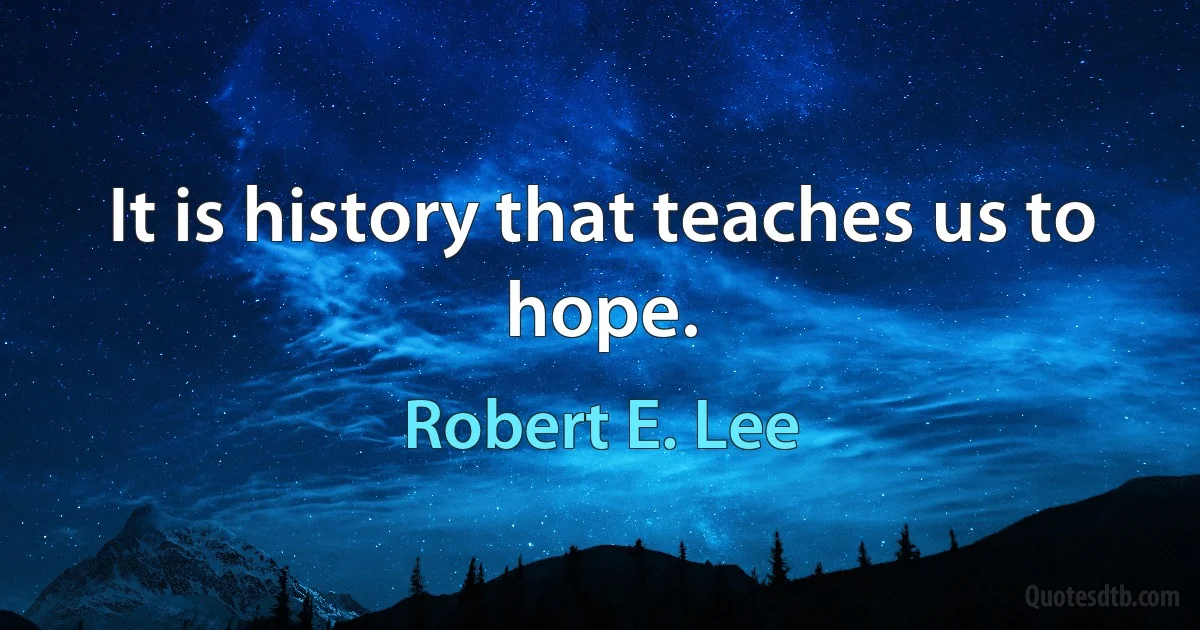 It is history that teaches us to hope. (Robert E. Lee)