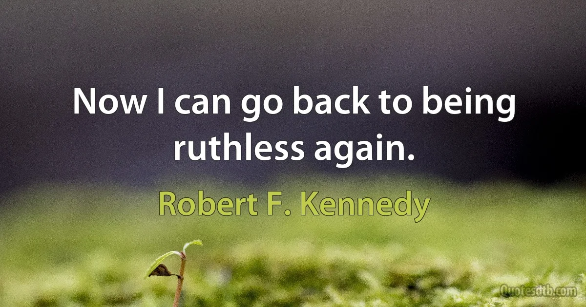 Now I can go back to being ruthless again. (Robert F. Kennedy)