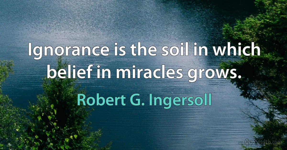 Ignorance is the soil in which belief in miracles grows. (Robert G. Ingersoll)