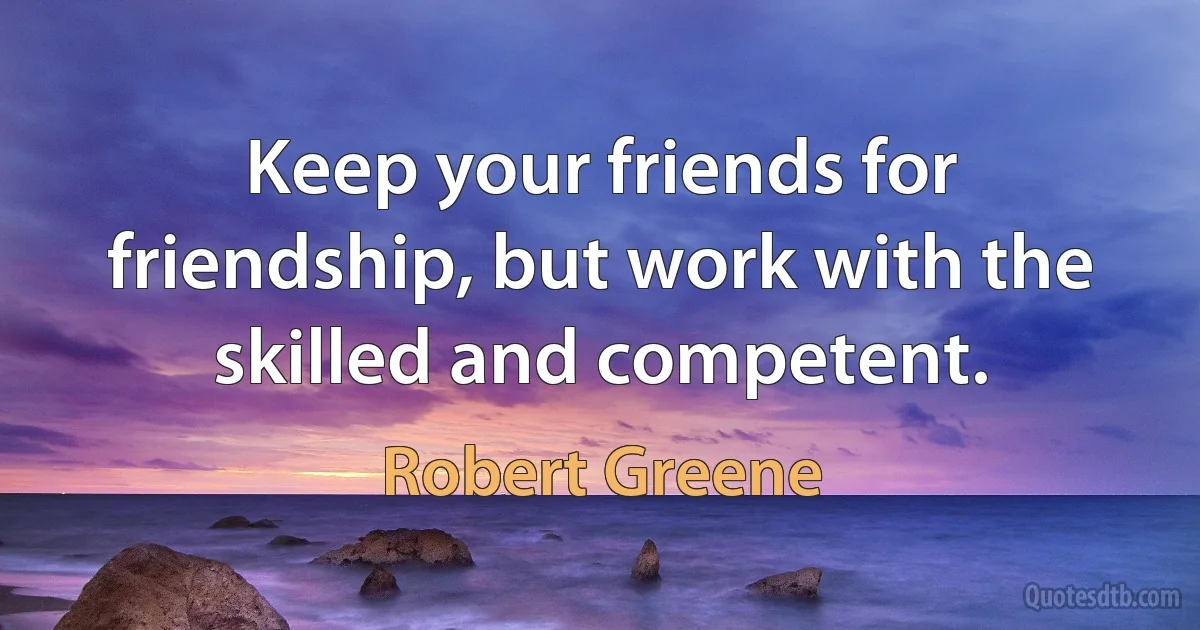 Keep your friends for friendship, but work with the skilled and competent. (Robert Greene)