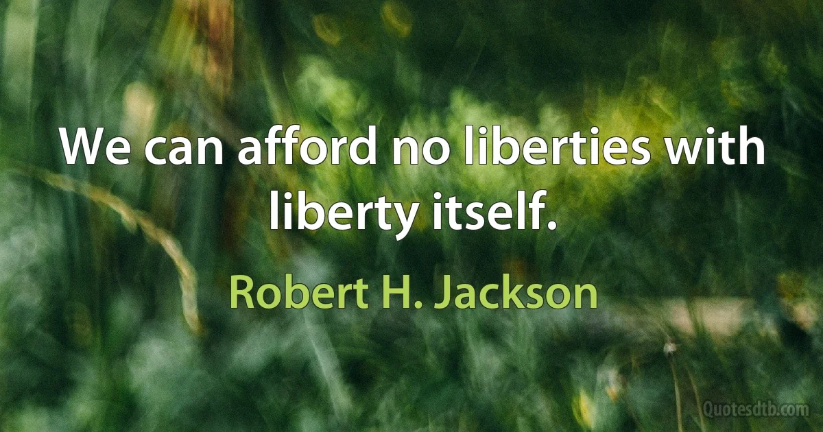 We can afford no liberties with liberty itself. (Robert H. Jackson)