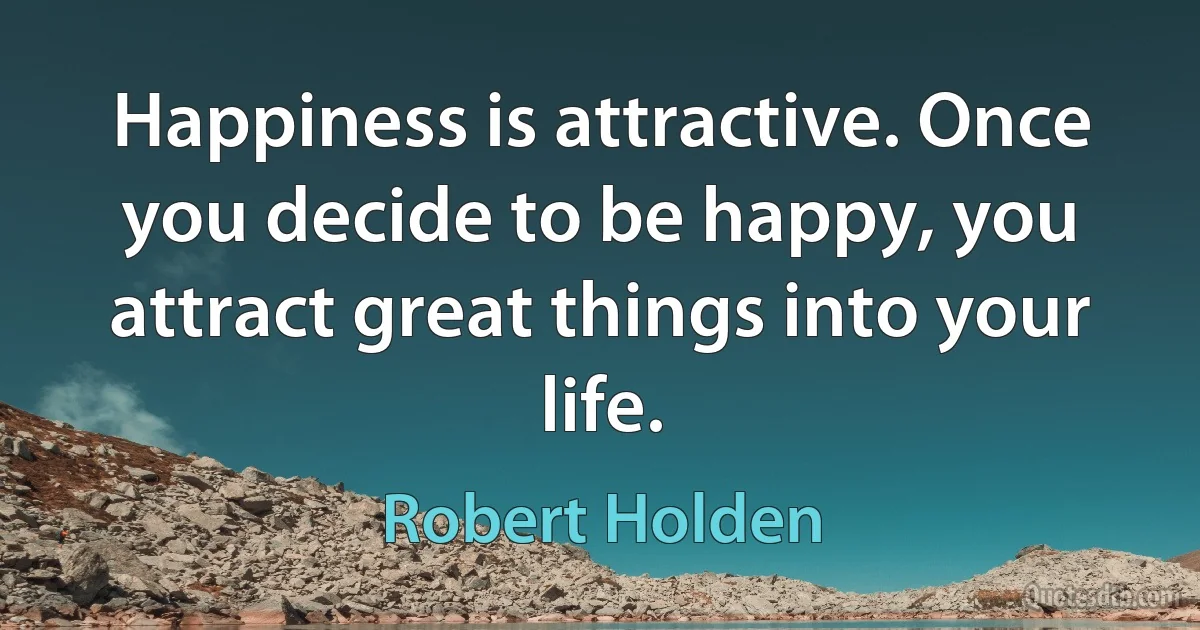 Happiness is attractive. Once you decide to be happy, you attract great things into your life. (Robert Holden)