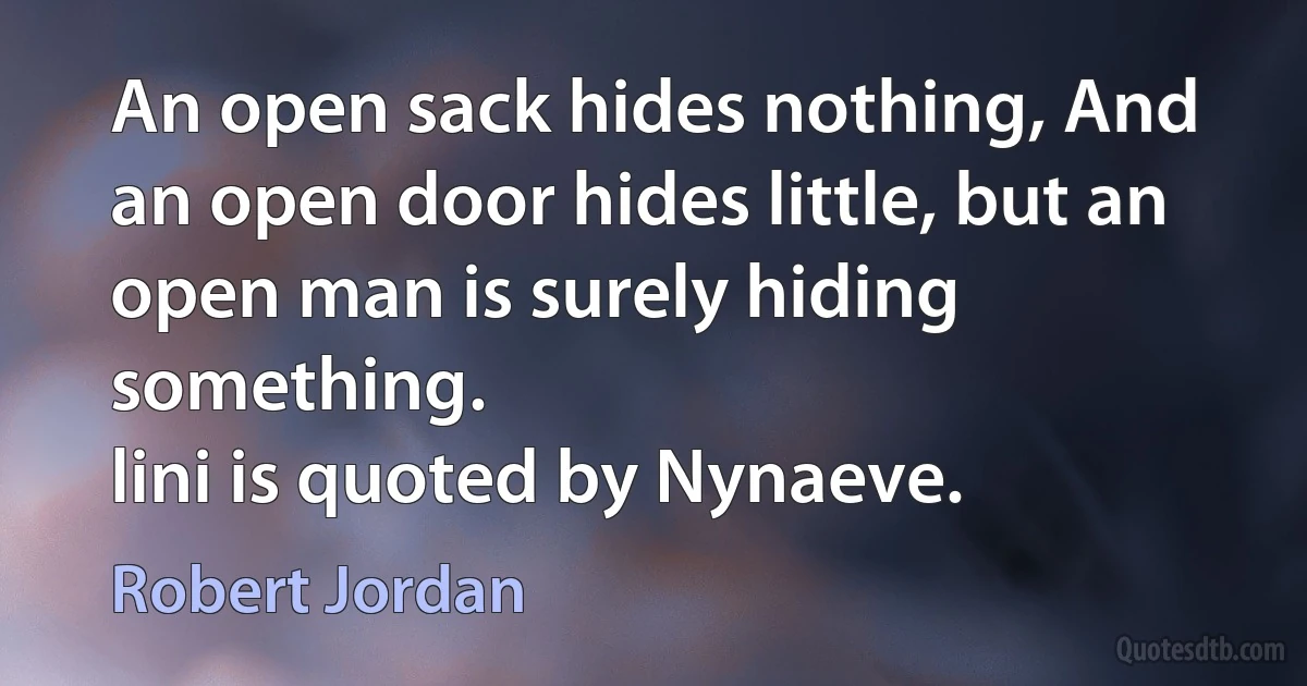 An open sack hides nothing, And an open door hides little, but an open man is surely hiding something.
lini is quoted by Nynaeve. (Robert Jordan)