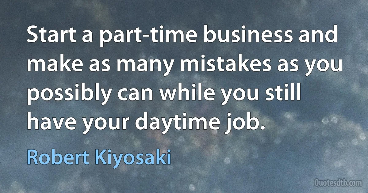 Start a part-time business and make as many mistakes as you possibly can while you still have your daytime job. (Robert Kiyosaki)