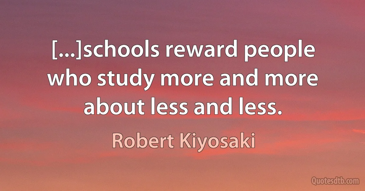 [...]schools reward people who study more and more about less and less. (Robert Kiyosaki)