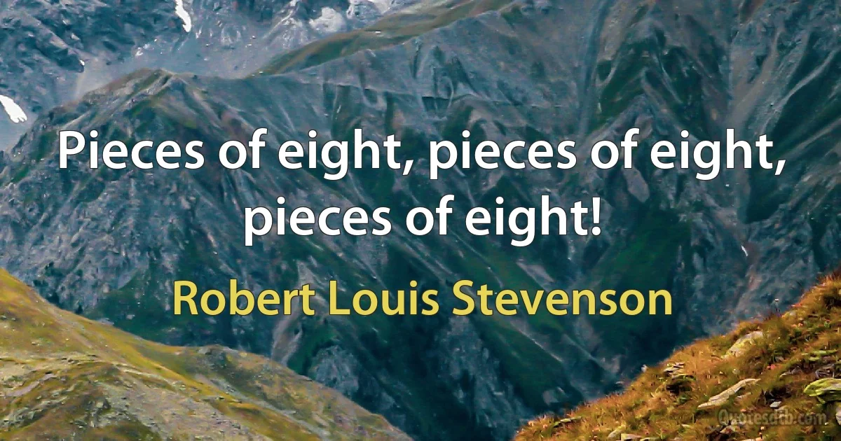 Pieces of eight, pieces of eight, pieces of eight! (Robert Louis Stevenson)