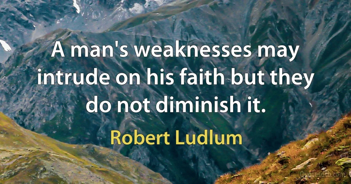 A man's weaknesses may intrude on his faith but they do not diminish it. (Robert Ludlum)