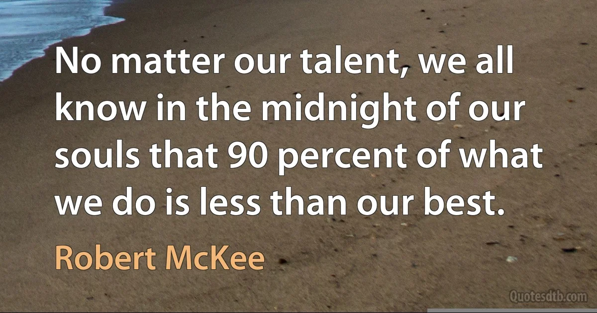 No matter our talent, we all know in the midnight of our souls that 90 percent of what we do is less than our best. (Robert McKee)