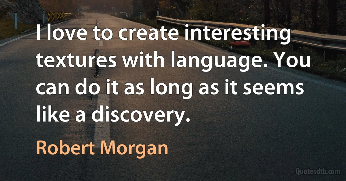 I love to create interesting textures with language. You can do it as long as it seems like a discovery. (Robert Morgan)