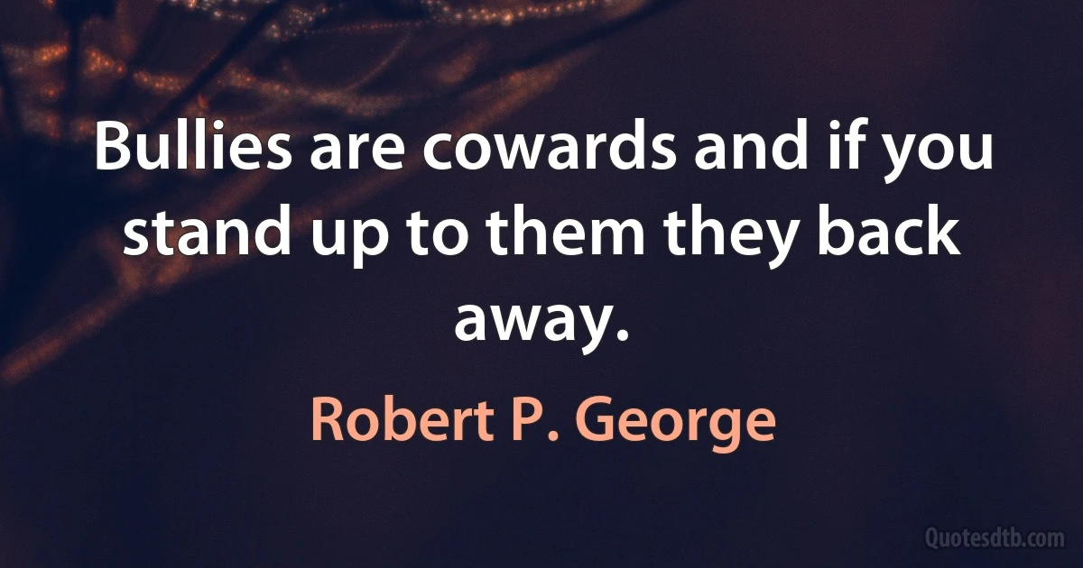 Bullies are cowards and if you stand up to them they back away. (Robert P. George)