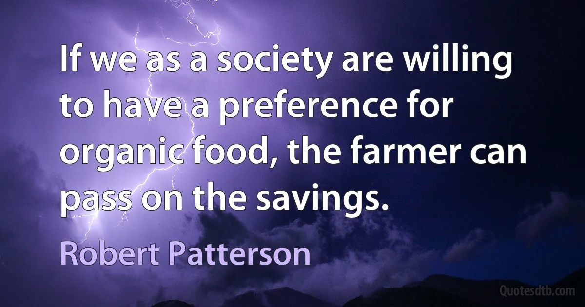 If we as a society are willing to have a preference for organic food, the farmer can pass on the savings. (Robert Patterson)