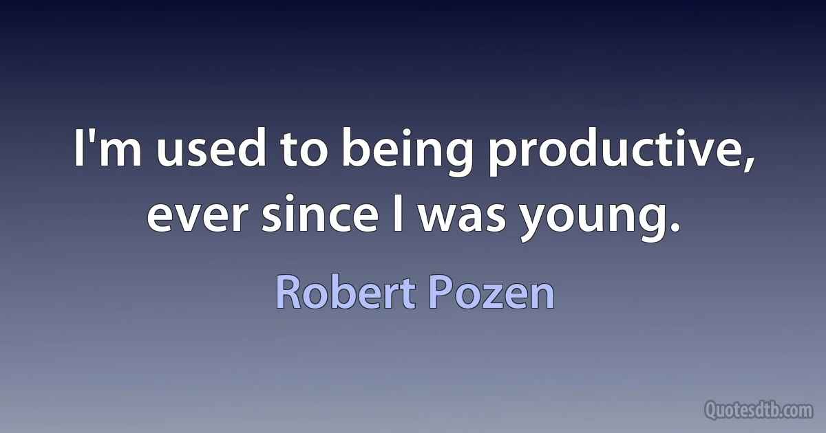 I'm used to being productive, ever since I was young. (Robert Pozen)