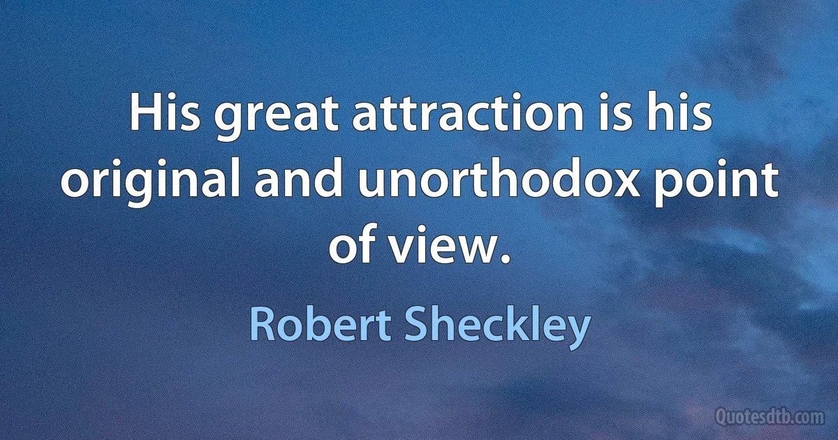 His great attraction is his original and unorthodox point of view. (Robert Sheckley)