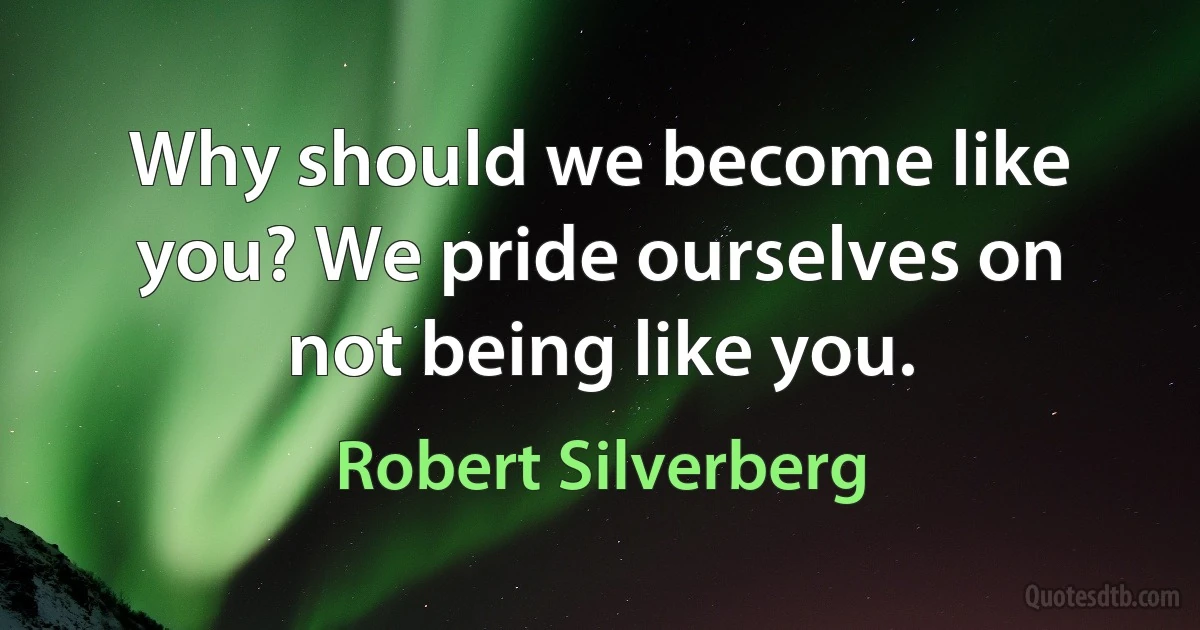 Why should we become like you? We pride ourselves on not being like you. (Robert Silverberg)