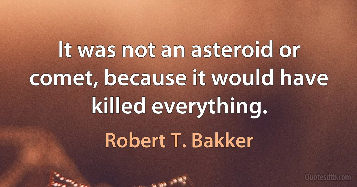 It was not an asteroid or comet, because it would have killed everything. (Robert T. Bakker)