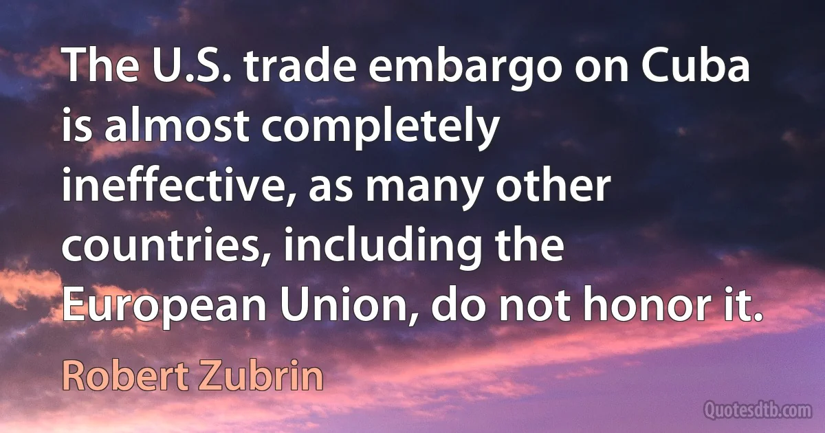 The U.S. trade embargo on Cuba is almost completely ineffective, as many other countries, including the European Union, do not honor it. (Robert Zubrin)