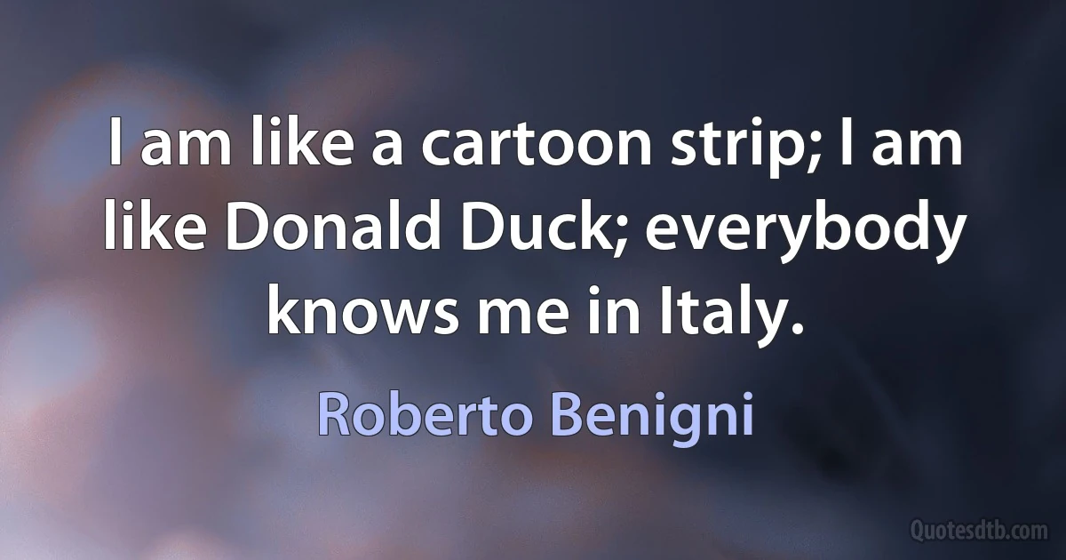 I am like a cartoon strip; I am like Donald Duck; everybody knows me in Italy. (Roberto Benigni)