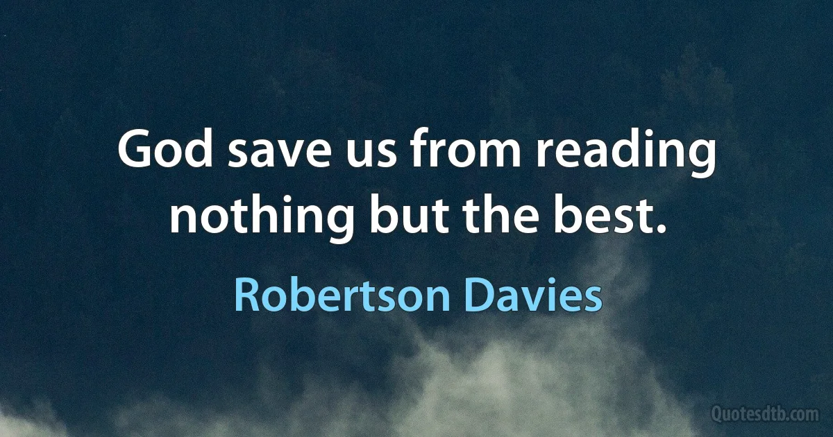 God save us from reading nothing but the best. (Robertson Davies)