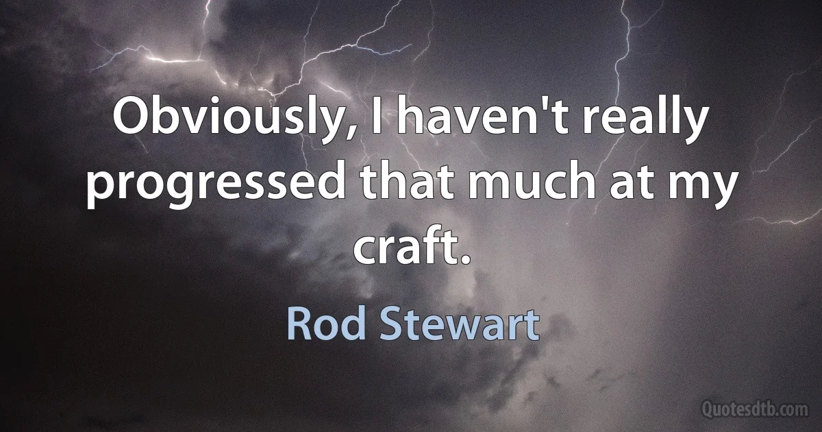 Obviously, I haven't really progressed that much at my craft. (Rod Stewart)