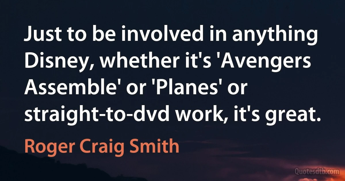 Just to be involved in anything Disney, whether it's 'Avengers Assemble' or 'Planes' or straight-to-dvd work, it's great. (Roger Craig Smith)