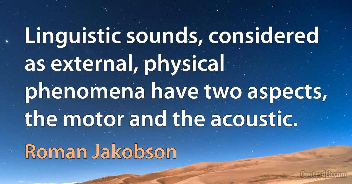 Linguistic sounds, considered as external, physical phenomena have two aspects, the motor and the acoustic. (Roman Jakobson)