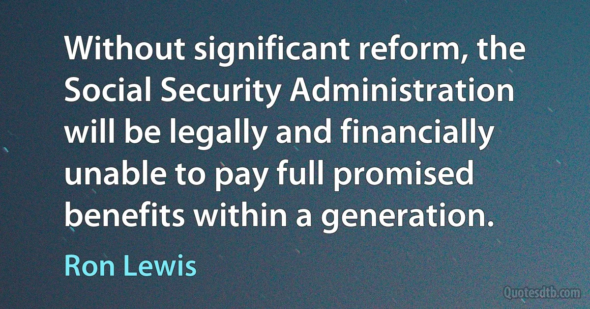 Without significant reform, the Social Security Administration will be legally and financially unable to pay full promised benefits within a generation. (Ron Lewis)