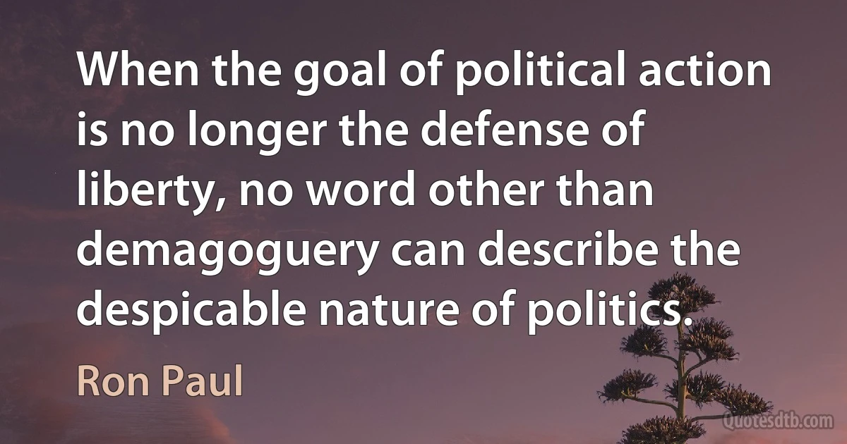 When the goal of political action is no longer the defense of liberty, no word other than demagoguery can describe the despicable nature of politics. (Ron Paul)