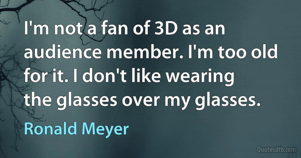 I'm not a fan of 3D as an audience member. I'm too old for it. I don't like wearing the glasses over my glasses. (Ronald Meyer)