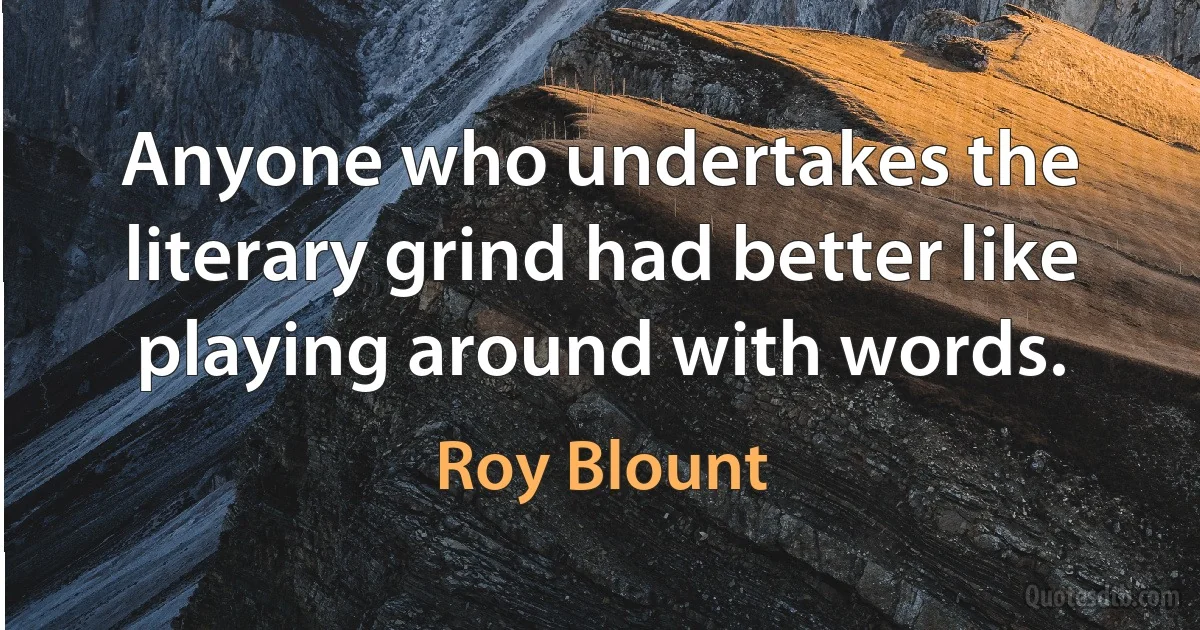 Anyone who undertakes the literary grind had better like playing around with words. (Roy Blount)