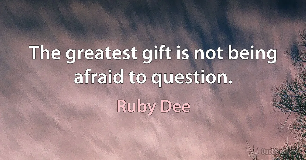 The greatest gift is not being afraid to question. (Ruby Dee)