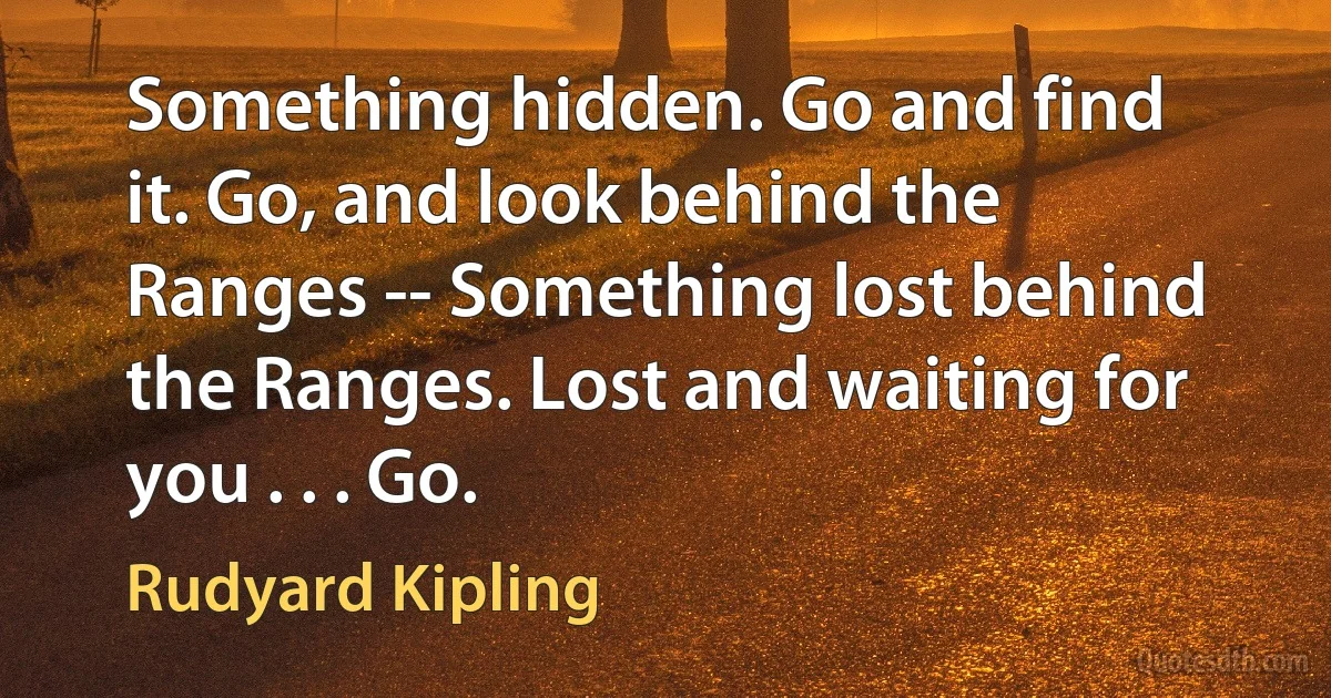 Something hidden. Go and find it. Go, and look behind the Ranges -- Something lost behind the Ranges. Lost and waiting for you . . . Go. (Rudyard Kipling)