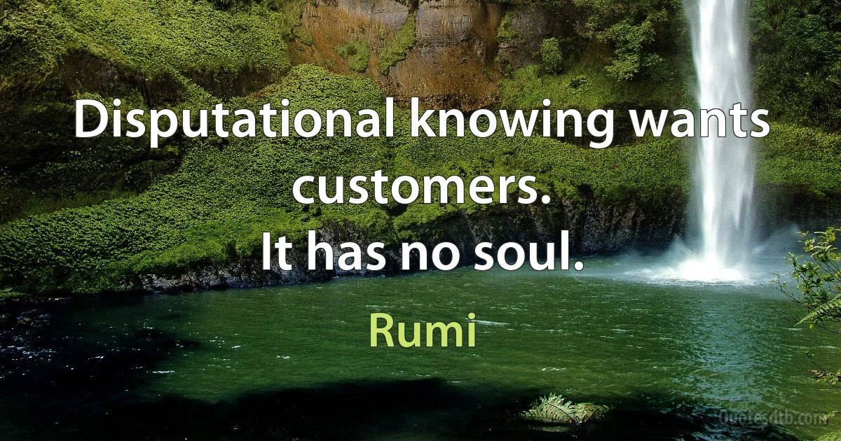 Disputational knowing wants customers.
It has no soul. (Rumi)