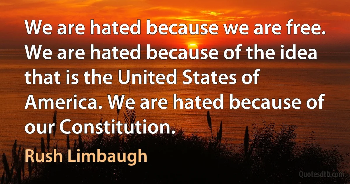 We are hated because we are free. We are hated because of the idea that is the United States of America. We are hated because of our Constitution. (Rush Limbaugh)