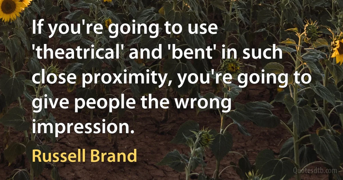 If you're going to use 'theatrical' and 'bent' in such close proximity, you're going to give people the wrong impression. (Russell Brand)