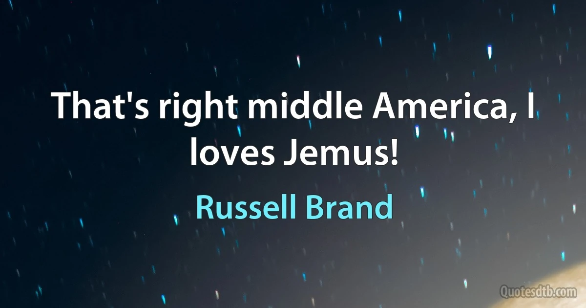 That's right middle America, I loves Jemus! (Russell Brand)