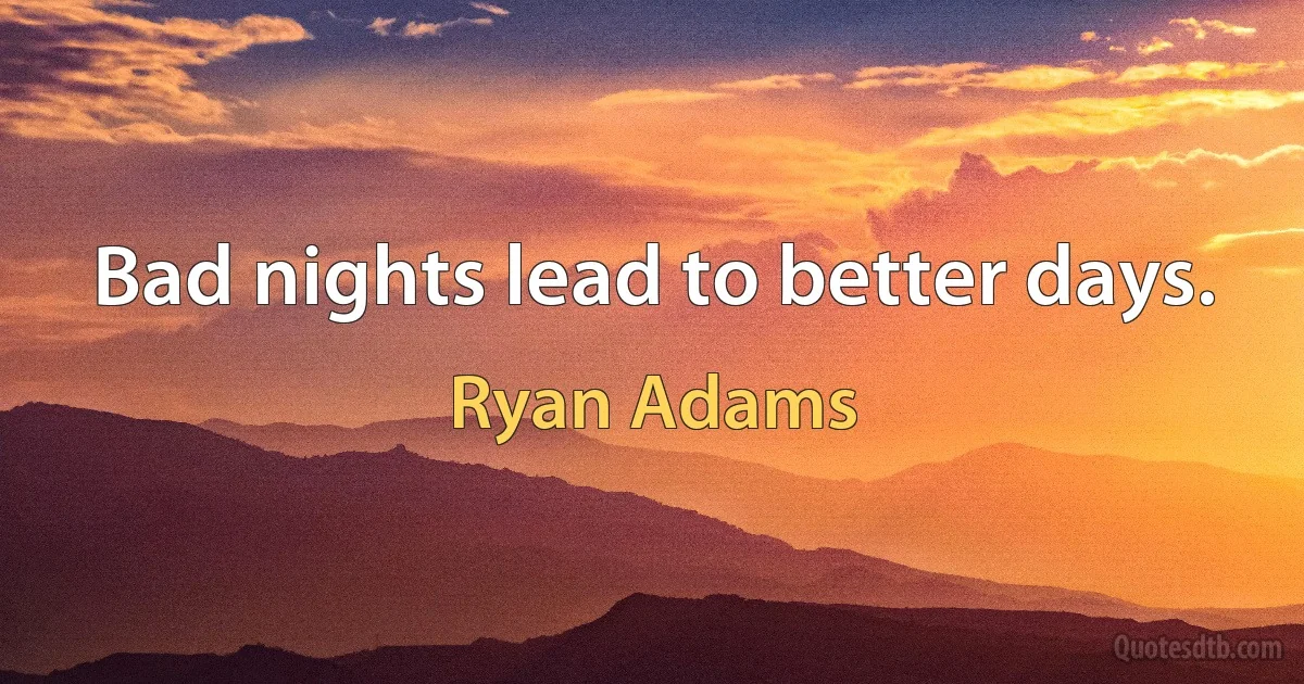 Bad nights lead to better days. (Ryan Adams)