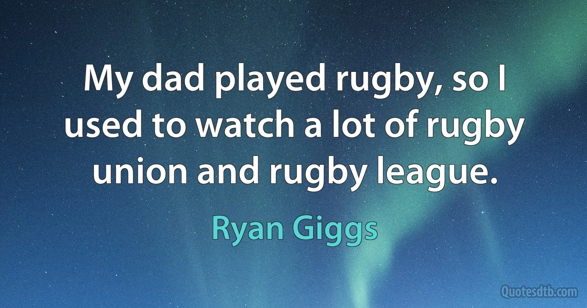 My dad played rugby, so I used to watch a lot of rugby union and rugby league. (Ryan Giggs)