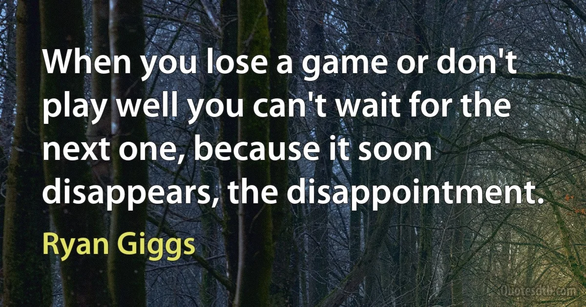 When you lose a game or don't play well you can't wait for the next one, because it soon disappears, the disappointment. (Ryan Giggs)