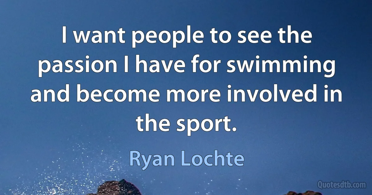 I want people to see the passion I have for swimming and become more involved in the sport. (Ryan Lochte)