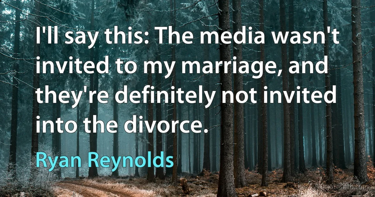 I'll say this: The media wasn't invited to my marriage, and they're definitely not invited into the divorce. (Ryan Reynolds)