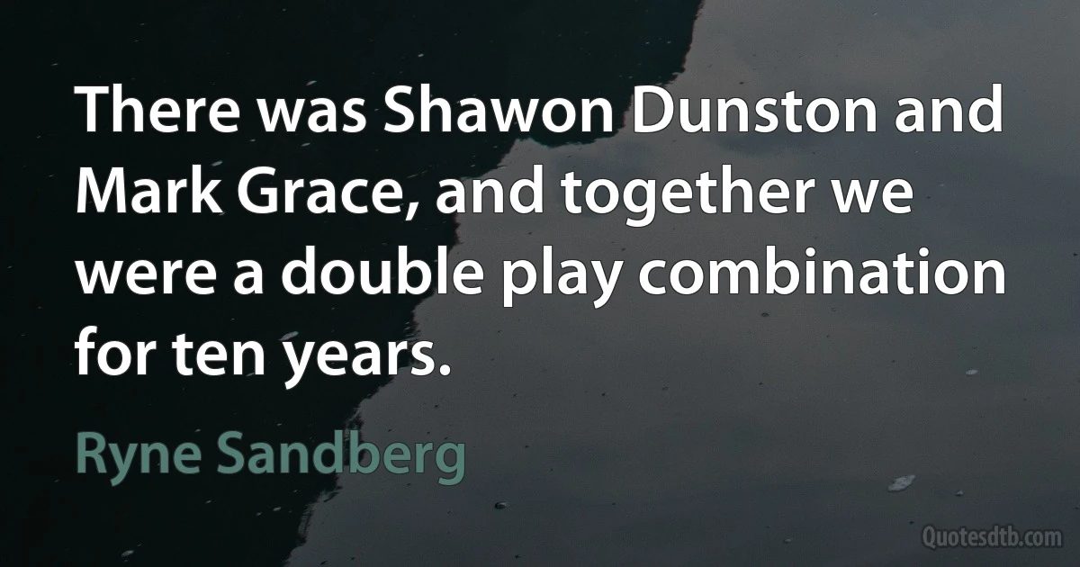 There was Shawon Dunston and Mark Grace, and together we were a double play combination for ten years. (Ryne Sandberg)